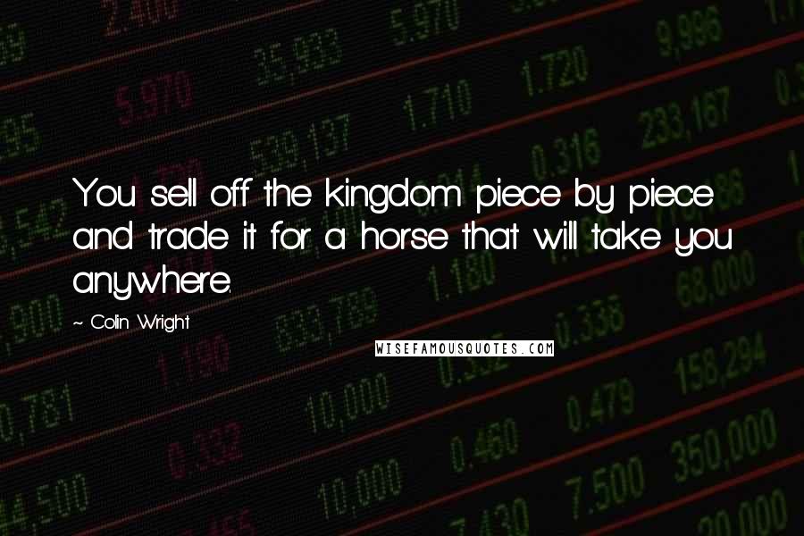 Colin Wright Quotes: You sell off the kingdom piece by piece and trade it for a horse that will take you anywhere.