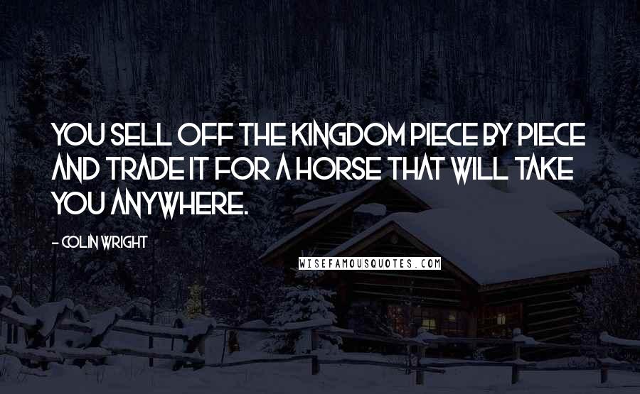 Colin Wright Quotes: You sell off the kingdom piece by piece and trade it for a horse that will take you anywhere.