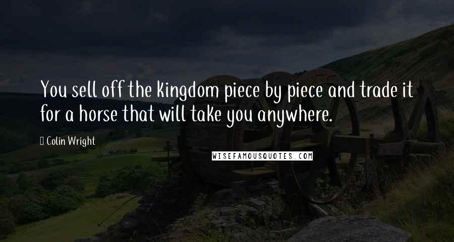 Colin Wright Quotes: You sell off the kingdom piece by piece and trade it for a horse that will take you anywhere.