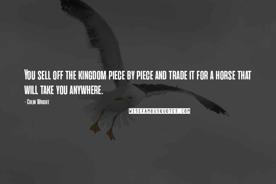 Colin Wright Quotes: You sell off the kingdom piece by piece and trade it for a horse that will take you anywhere.