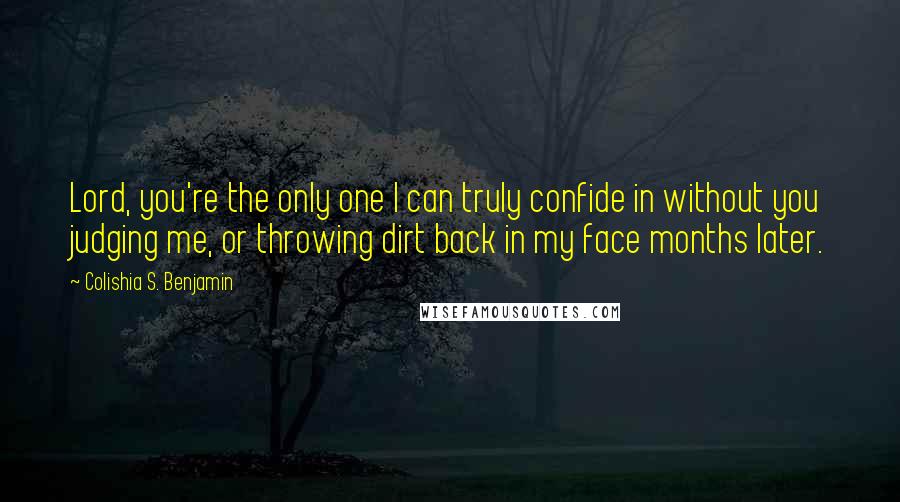 Colishia S. Benjamin Quotes: Lord, you're the only one I can truly confide in without you judging me, or throwing dirt back in my face months later.