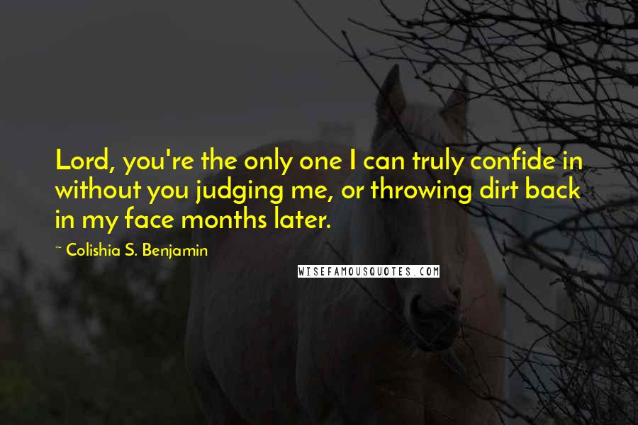 Colishia S. Benjamin Quotes: Lord, you're the only one I can truly confide in without you judging me, or throwing dirt back in my face months later.