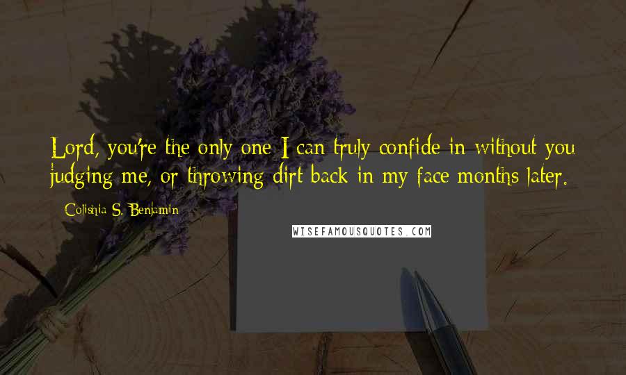 Colishia S. Benjamin Quotes: Lord, you're the only one I can truly confide in without you judging me, or throwing dirt back in my face months later.