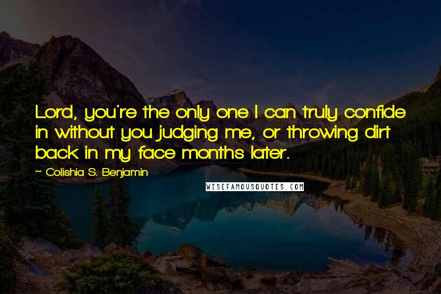 Colishia S. Benjamin Quotes: Lord, you're the only one I can truly confide in without you judging me, or throwing dirt back in my face months later.