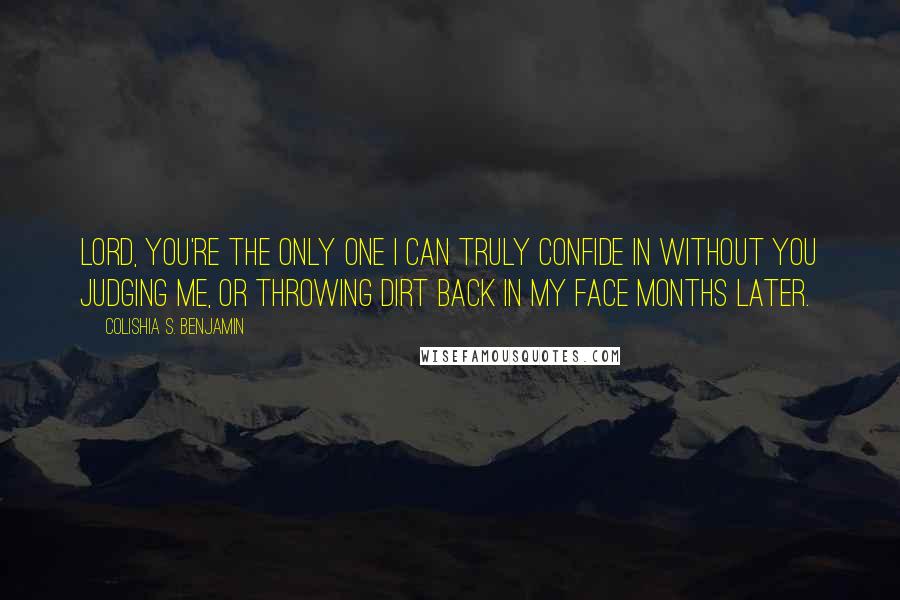 Colishia S. Benjamin Quotes: Lord, you're the only one I can truly confide in without you judging me, or throwing dirt back in my face months later.