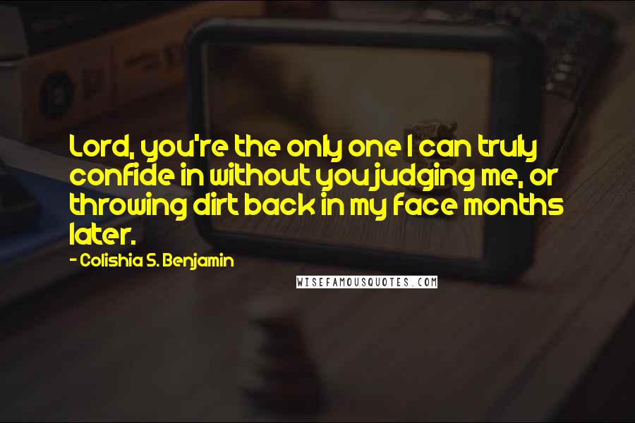 Colishia S. Benjamin Quotes: Lord, you're the only one I can truly confide in without you judging me, or throwing dirt back in my face months later.