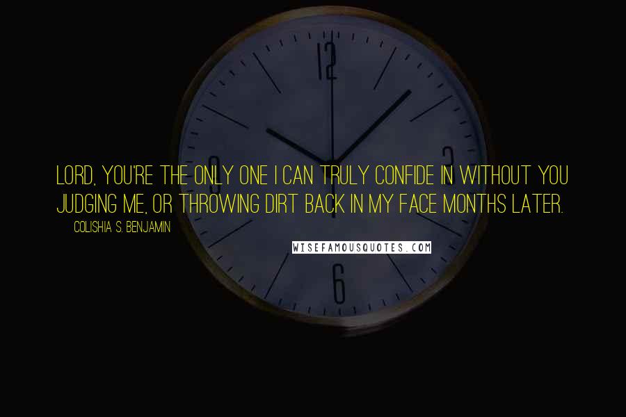 Colishia S. Benjamin Quotes: Lord, you're the only one I can truly confide in without you judging me, or throwing dirt back in my face months later.