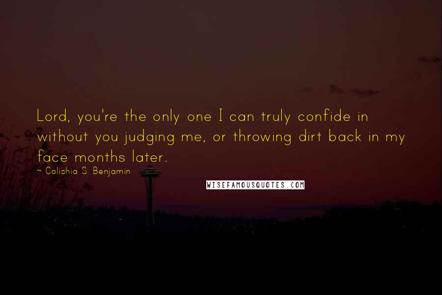 Colishia S. Benjamin Quotes: Lord, you're the only one I can truly confide in without you judging me, or throwing dirt back in my face months later.