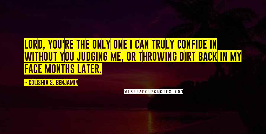 Colishia S. Benjamin Quotes: Lord, you're the only one I can truly confide in without you judging me, or throwing dirt back in my face months later.