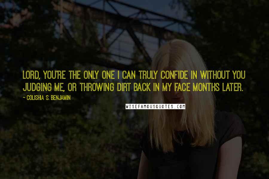 Colishia S. Benjamin Quotes: Lord, you're the only one I can truly confide in without you judging me, or throwing dirt back in my face months later.