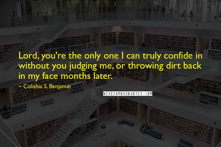 Colishia S. Benjamin Quotes: Lord, you're the only one I can truly confide in without you judging me, or throwing dirt back in my face months later.