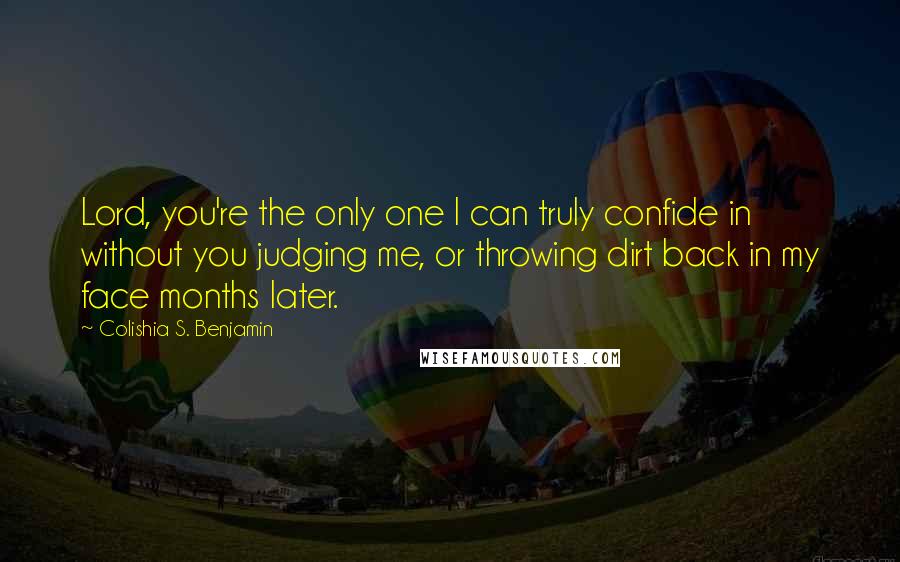 Colishia S. Benjamin Quotes: Lord, you're the only one I can truly confide in without you judging me, or throwing dirt back in my face months later.