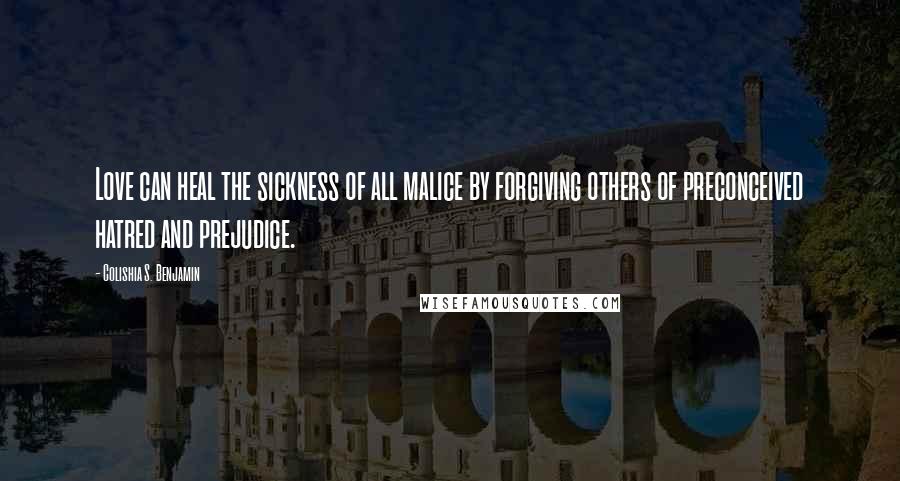 Colishia S. Benjamin Quotes: Love can heal the sickness of all malice by forgiving others of preconceived hatred and prejudice.