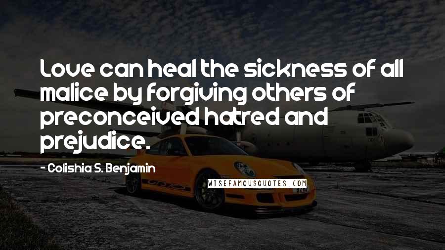 Colishia S. Benjamin Quotes: Love can heal the sickness of all malice by forgiving others of preconceived hatred and prejudice.