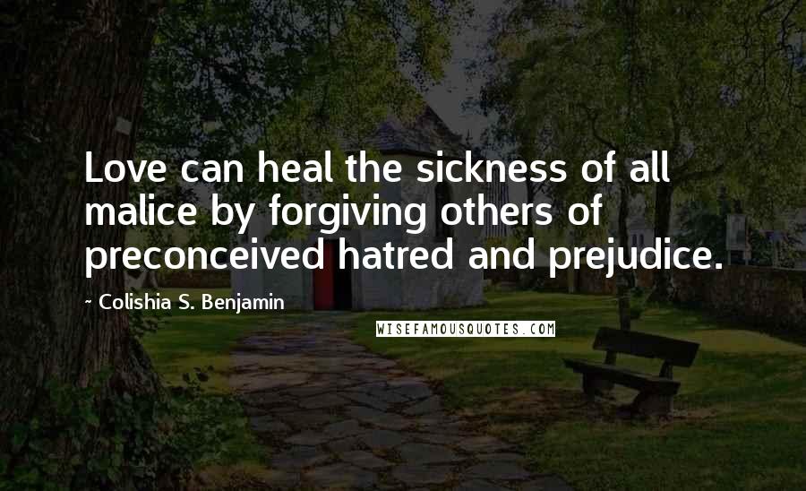 Colishia S. Benjamin Quotes: Love can heal the sickness of all malice by forgiving others of preconceived hatred and prejudice.