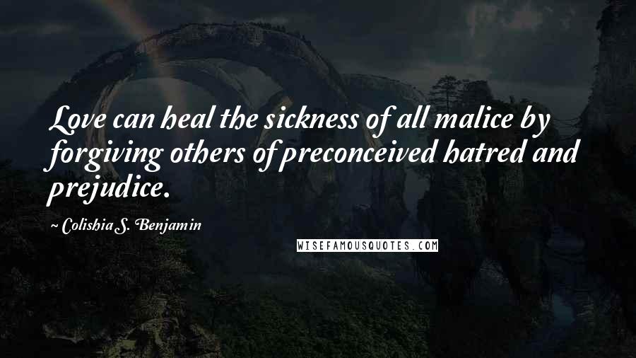 Colishia S. Benjamin Quotes: Love can heal the sickness of all malice by forgiving others of preconceived hatred and prejudice.