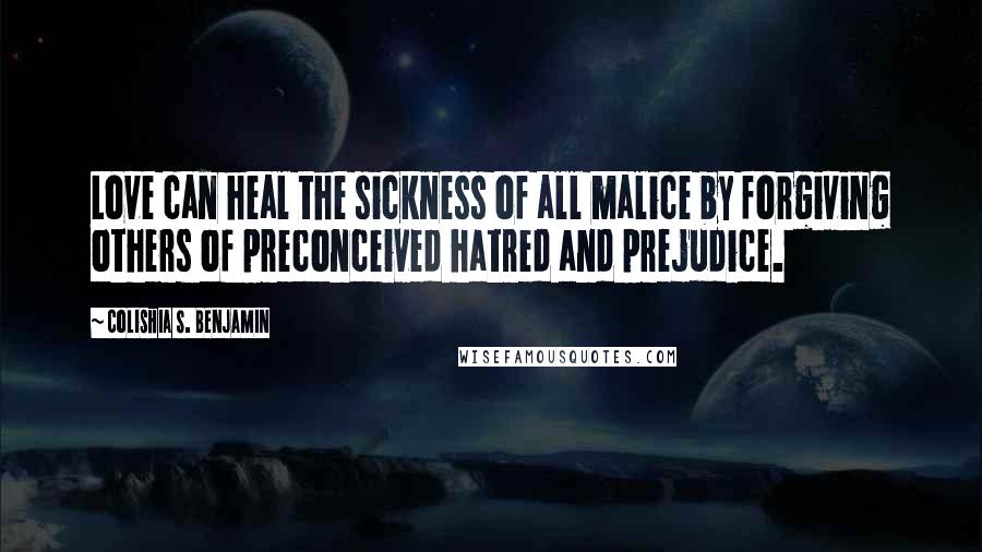 Colishia S. Benjamin Quotes: Love can heal the sickness of all malice by forgiving others of preconceived hatred and prejudice.