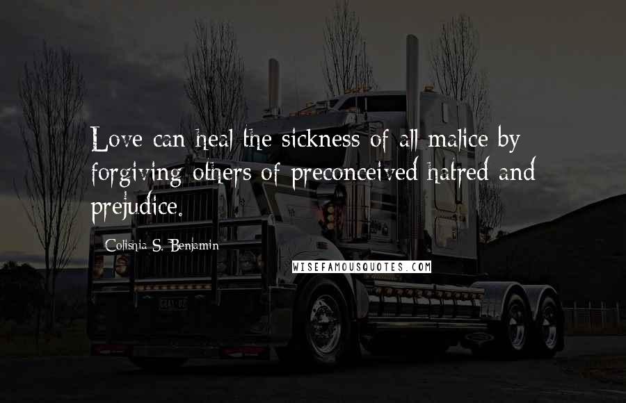 Colishia S. Benjamin Quotes: Love can heal the sickness of all malice by forgiving others of preconceived hatred and prejudice.