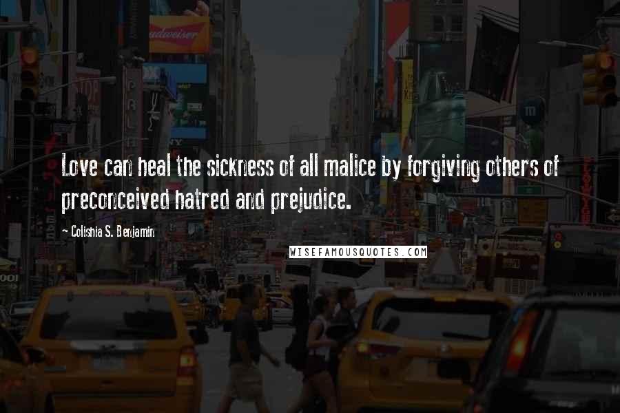 Colishia S. Benjamin Quotes: Love can heal the sickness of all malice by forgiving others of preconceived hatred and prejudice.