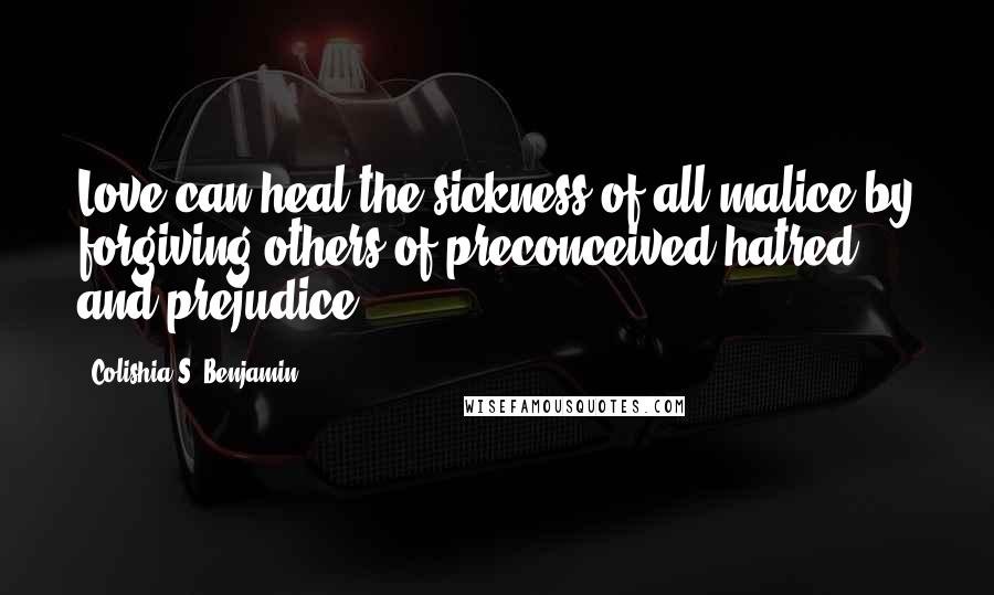 Colishia S. Benjamin Quotes: Love can heal the sickness of all malice by forgiving others of preconceived hatred and prejudice.