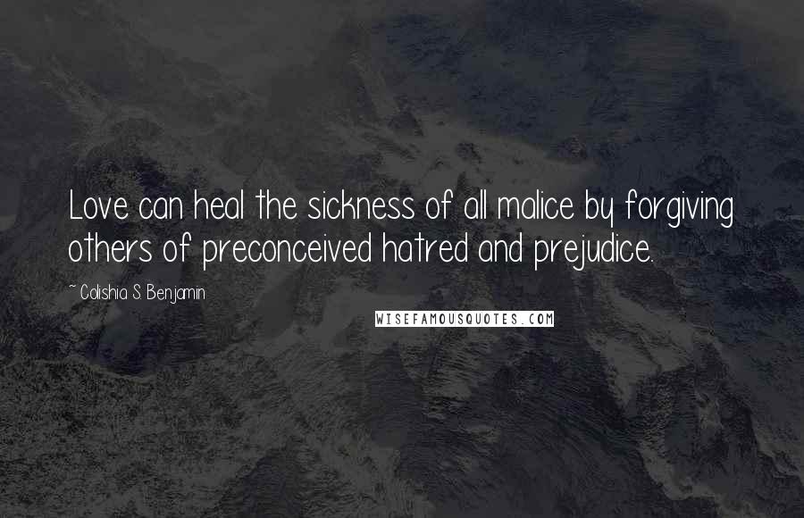 Colishia S. Benjamin Quotes: Love can heal the sickness of all malice by forgiving others of preconceived hatred and prejudice.