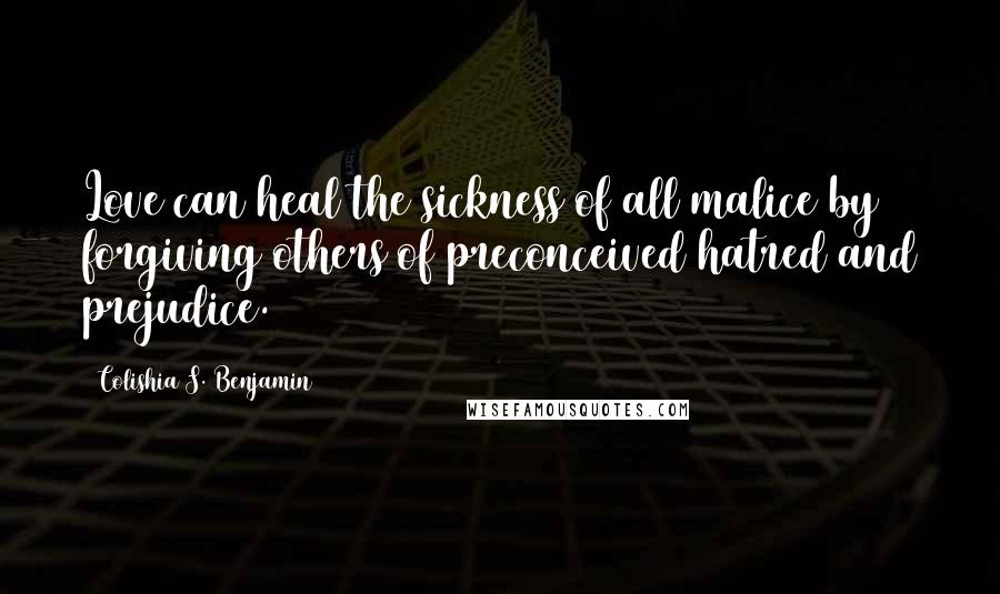 Colishia S. Benjamin Quotes: Love can heal the sickness of all malice by forgiving others of preconceived hatred and prejudice.