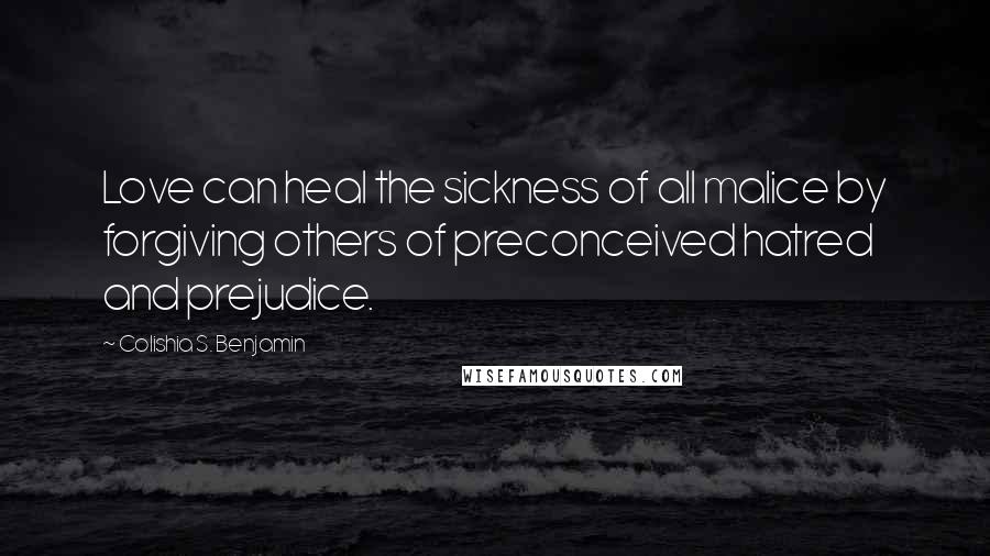 Colishia S. Benjamin Quotes: Love can heal the sickness of all malice by forgiving others of preconceived hatred and prejudice.
