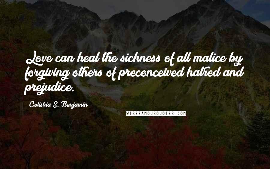 Colishia S. Benjamin Quotes: Love can heal the sickness of all malice by forgiving others of preconceived hatred and prejudice.
