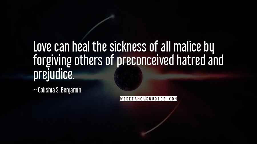 Colishia S. Benjamin Quotes: Love can heal the sickness of all malice by forgiving others of preconceived hatred and prejudice.