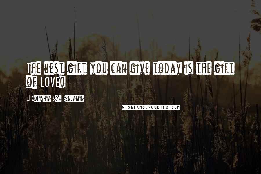 Colishia S. Benjamin Quotes: The best gift you can give today is the gift of LOVE!