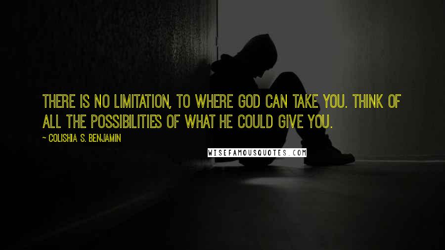 Colishia S. Benjamin Quotes: There is no limitation, to where God can take you. Think of all the possibilities of what he could give you.