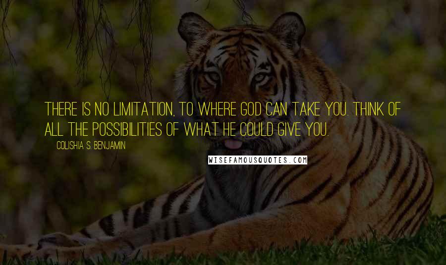 Colishia S. Benjamin Quotes: There is no limitation, to where God can take you. Think of all the possibilities of what he could give you.