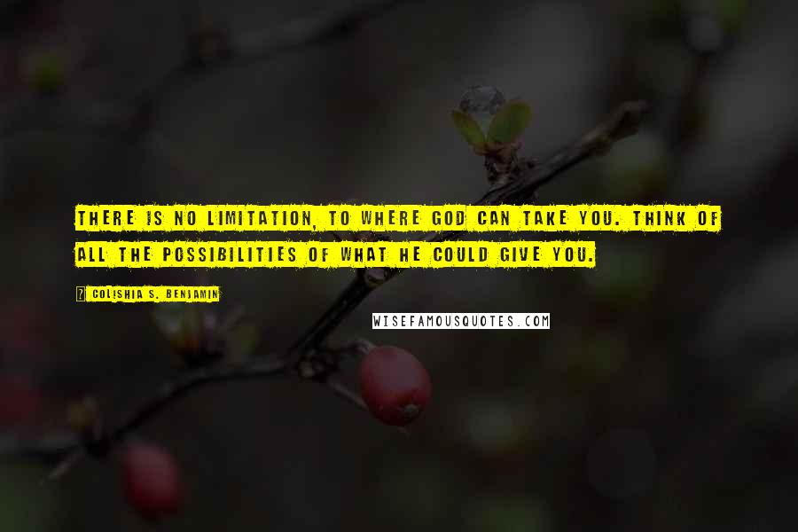 Colishia S. Benjamin Quotes: There is no limitation, to where God can take you. Think of all the possibilities of what he could give you.