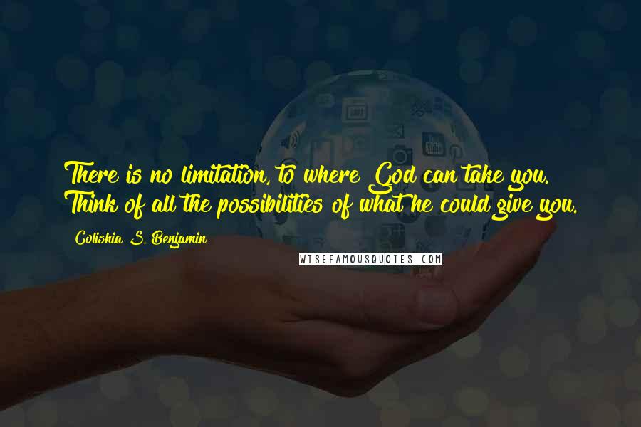 Colishia S. Benjamin Quotes: There is no limitation, to where God can take you. Think of all the possibilities of what he could give you.