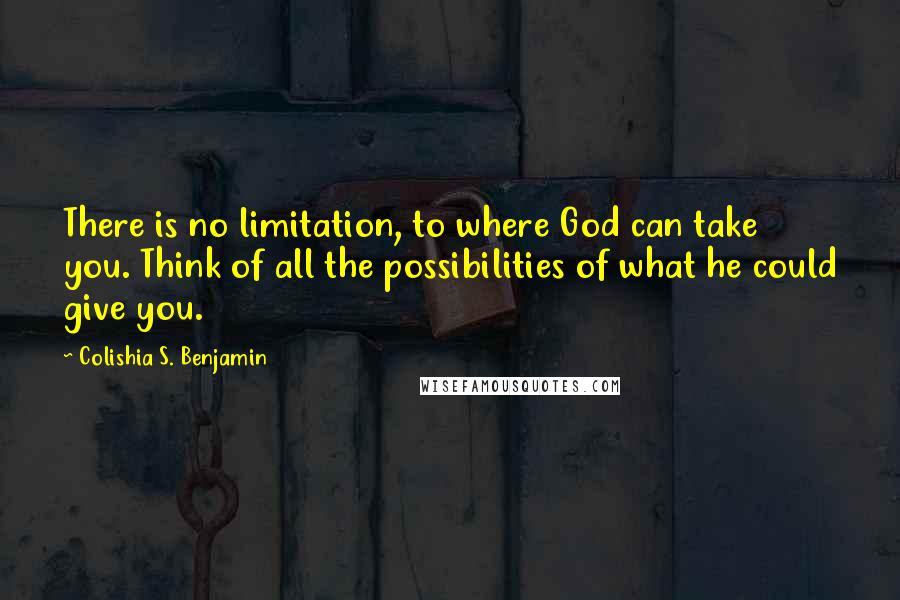 Colishia S. Benjamin Quotes: There is no limitation, to where God can take you. Think of all the possibilities of what he could give you.