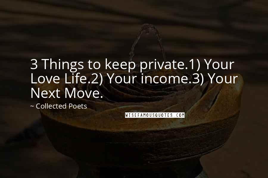 Collected Poets Quotes: 3 Things to keep private.1) Your Love Life.2) Your income.3) Your Next Move.