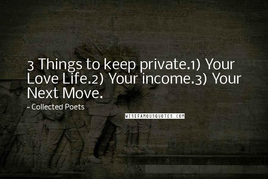 Collected Poets Quotes: 3 Things to keep private.1) Your Love Life.2) Your income.3) Your Next Move.