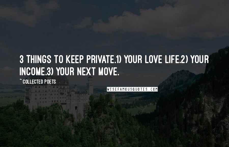 Collected Poets Quotes: 3 Things to keep private.1) Your Love Life.2) Your income.3) Your Next Move.