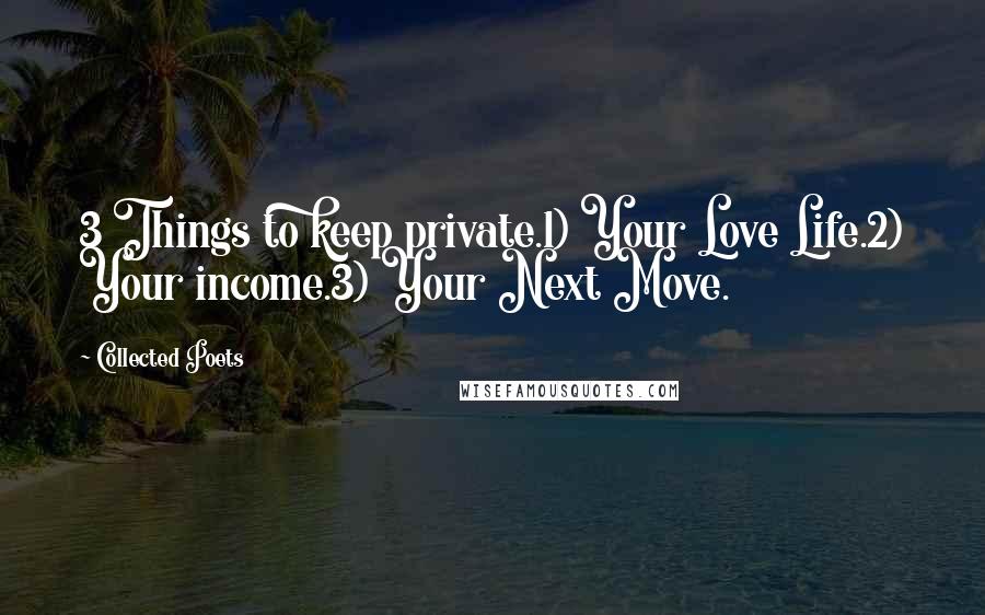 Collected Poets Quotes: 3 Things to keep private.1) Your Love Life.2) Your income.3) Your Next Move.