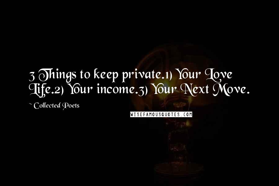 Collected Poets Quotes: 3 Things to keep private.1) Your Love Life.2) Your income.3) Your Next Move.