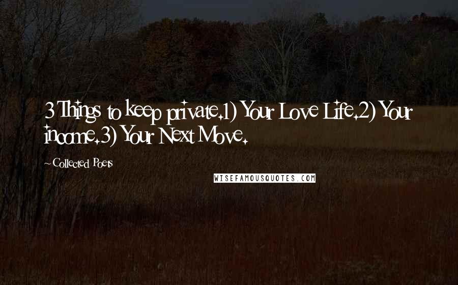 Collected Poets Quotes: 3 Things to keep private.1) Your Love Life.2) Your income.3) Your Next Move.