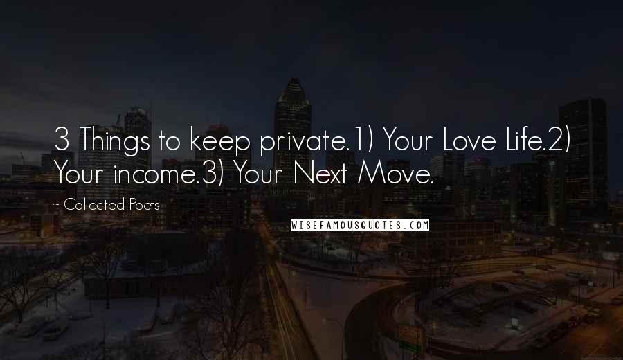 Collected Poets Quotes: 3 Things to keep private.1) Your Love Life.2) Your income.3) Your Next Move.