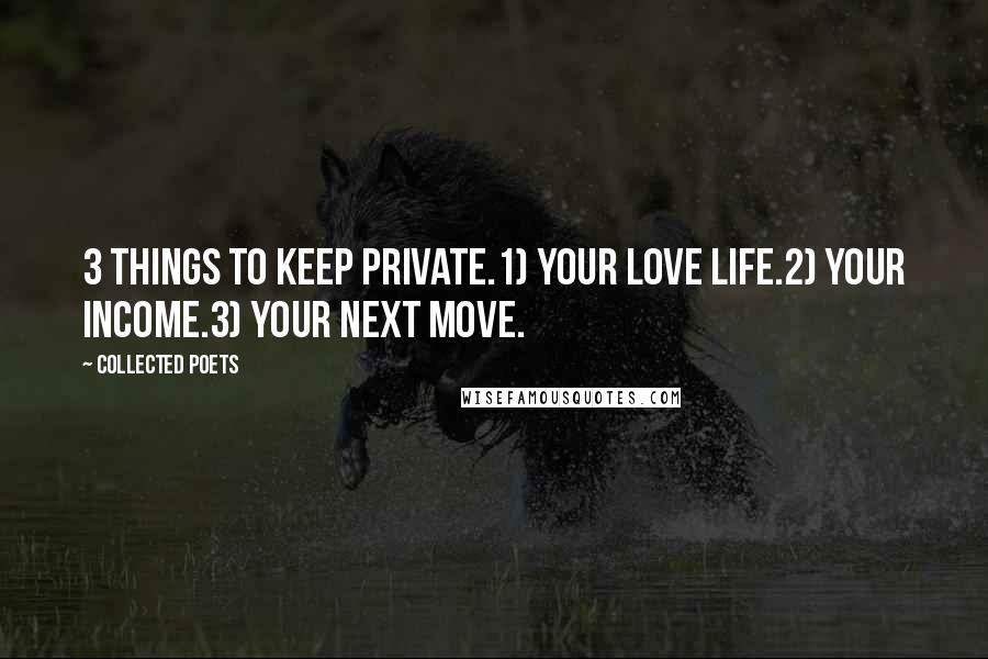 Collected Poets Quotes: 3 Things to keep private.1) Your Love Life.2) Your income.3) Your Next Move.