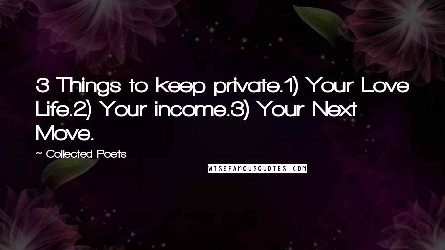 Collected Poets Quotes: 3 Things to keep private.1) Your Love Life.2) Your income.3) Your Next Move.