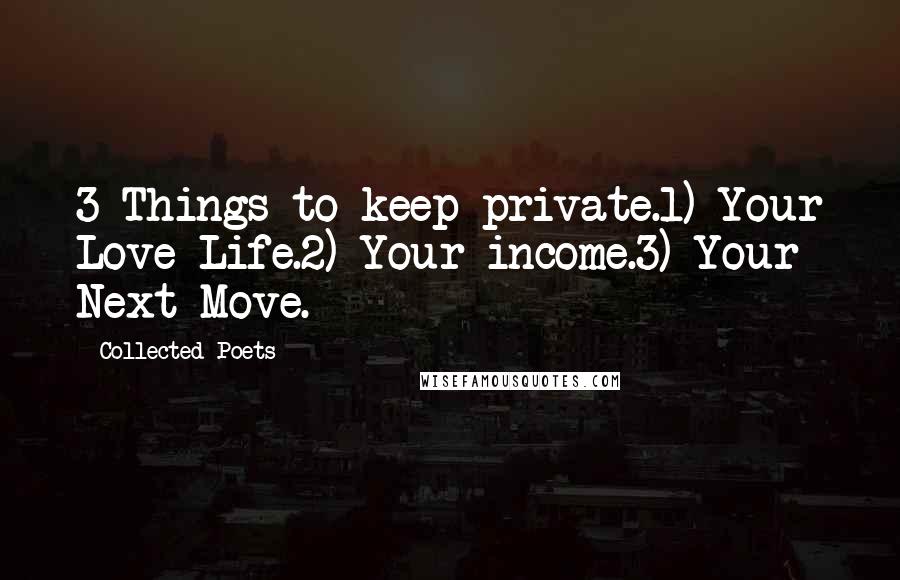 Collected Poets Quotes: 3 Things to keep private.1) Your Love Life.2) Your income.3) Your Next Move.