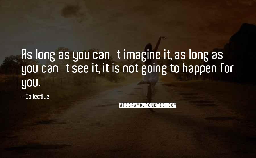 Collective Quotes: As long as you can't imagine it, as long as you can't see it, it is not going to happen for you.