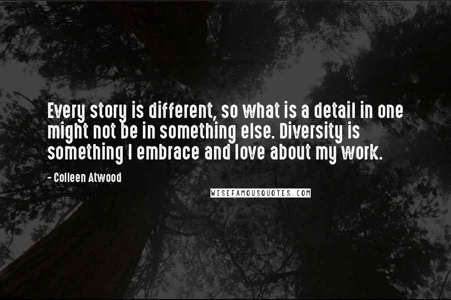 Colleen Atwood Quotes: Every story is different, so what is a detail in one might not be in something else. Diversity is something I embrace and love about my work.