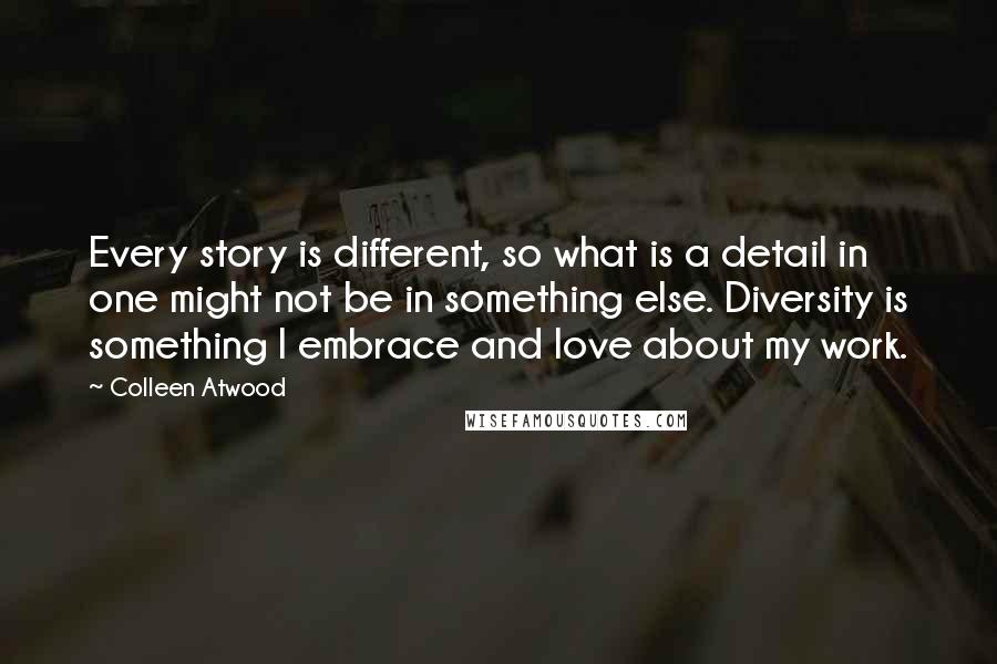 Colleen Atwood Quotes: Every story is different, so what is a detail in one might not be in something else. Diversity is something I embrace and love about my work.