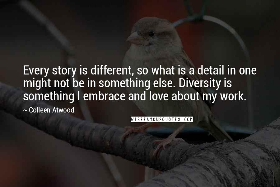 Colleen Atwood Quotes: Every story is different, so what is a detail in one might not be in something else. Diversity is something I embrace and love about my work.