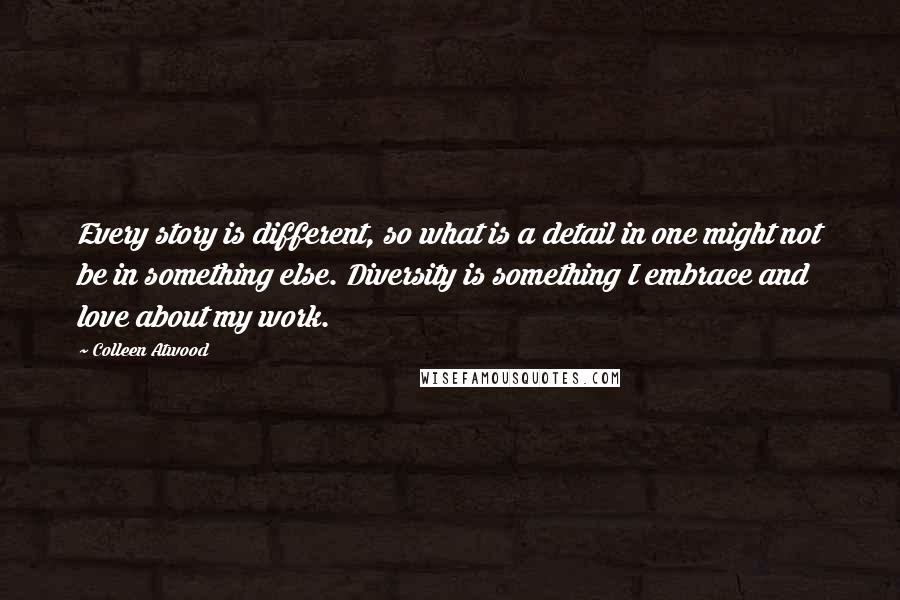 Colleen Atwood Quotes: Every story is different, so what is a detail in one might not be in something else. Diversity is something I embrace and love about my work.